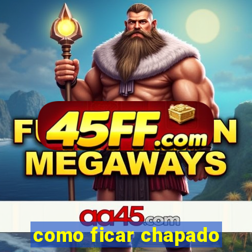 como ficar chapado